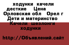 ходунки -качели десткие  › Цена ­ 700 - Орловская обл., Орел г. Дети и материнство » Качели, шезлонги, ходунки   